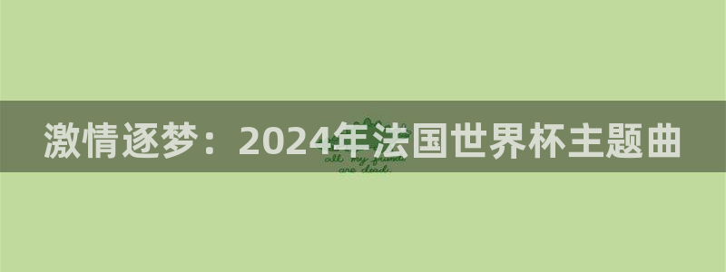 世界杯賽程表2026：激情逐夢：2024年法國世界杯主題曲